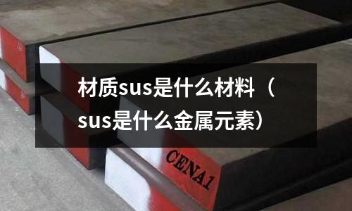 材質(zhì)sus是什么材料（sus是什么金屬元素）