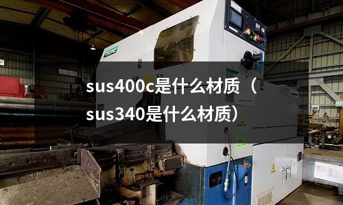 sus400c是什么材質(zhì)（sus340是什么材質(zhì)）