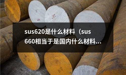 sus620是什么材料（sus660相當(dāng)于是國內(nèi)什么材料sus660新聞）