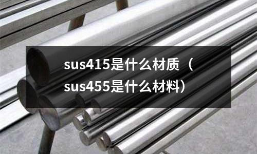 sus415是什么材質(zhì)（sus455是什么材料）