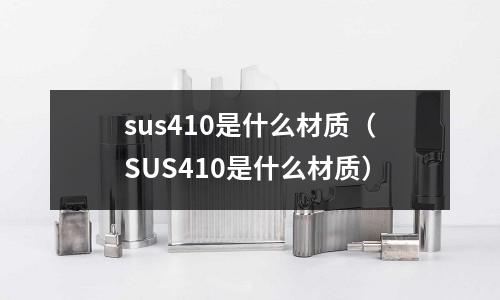 sus410是什么材質(zhì)（SUS410是什么材質(zhì)）