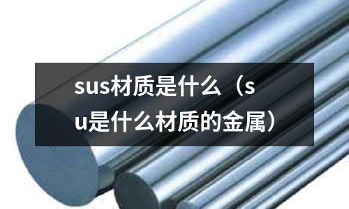 sus材質(zhì)是什么（su是什么材質(zhì)的金屬）