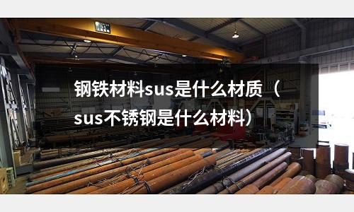 鋼鐵材料sus是什么材質(zhì)（sus不銹鋼是什么材料）