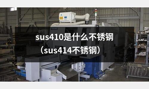 sus410是什么不銹鋼（sus414不銹鋼）