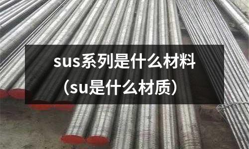 sus系列是什么材料（su是什么材質(zhì)）