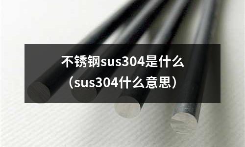 不銹鋼sus304是什么（sus304什么意思）