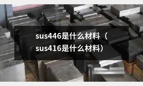 sus446是什么材料（sus416是什么材料）