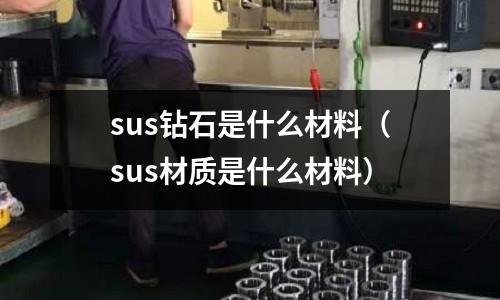 sus鉆石是什么材料（sus材質(zhì)是什么材料）