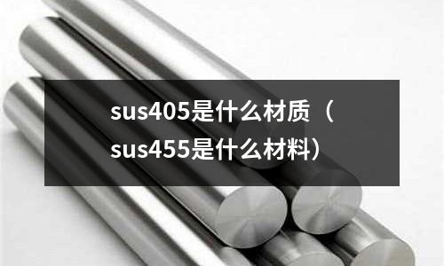 sus405是什么材質(zhì)（sus455是什么材料）