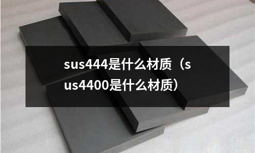 sus444是什么材質(zhì)（sus4400是什么材質(zhì)）