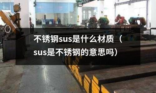 不銹鋼sus是什么材質(zhì)（sus是不銹鋼的意思嗎）