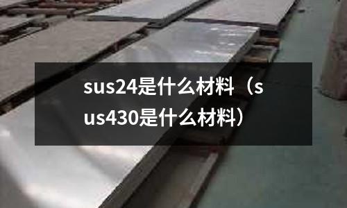 sus24是什么材料（sus430是什么材料）