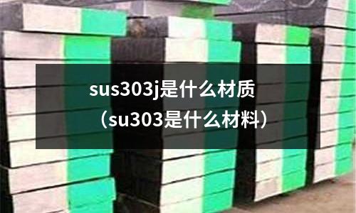 sus303j是什么材質(zhì)（su303是什么材料）