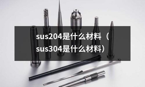 sus204是什么材料（sus304是什么材料）