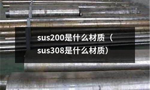 sus200是什么材質（sus308是什么材質）