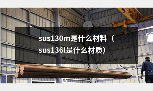 sus130m是什么材料（sus136l是什么材質(zhì)）