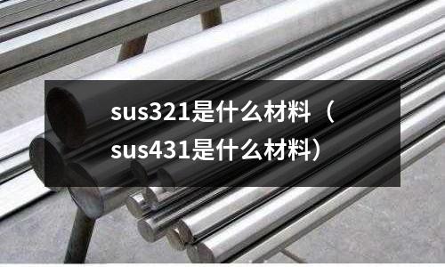 sus321是什么材料（sus431是什么材料）