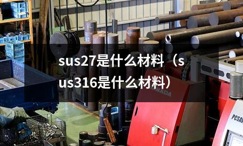 sus27是什么材料（sus316是什么材料）