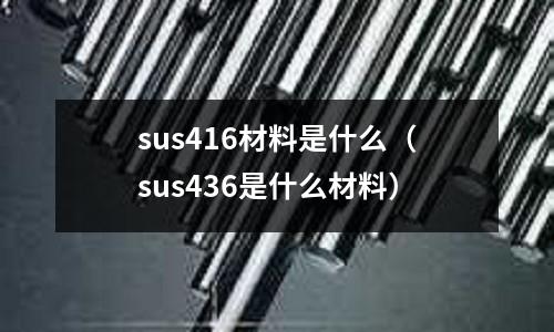 sus416材料是什么（sus436是什么材料）