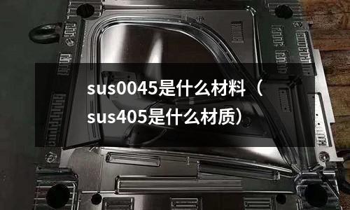 sus0045是什么材料（sus405是什么材質）