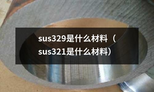 sus329是什么材料（sus321是什么材料）