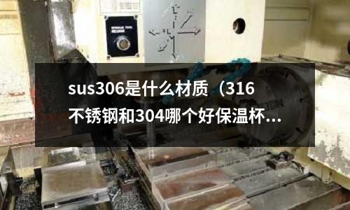 sus306是什么材質(zhì)（316不銹鋼和304哪個(gè)好保溫杯）