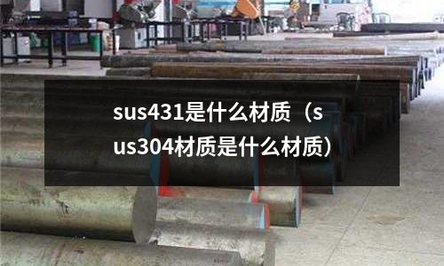 sus431是什么材質(zhì)（sus304材質(zhì)是什么材質(zhì)）