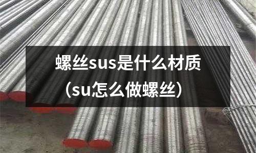 螺絲sus是什么材質(zhì)（su怎么做螺絲）