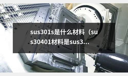 sus301s是什么材料（sus30401材料是sus304f材料嗎？）