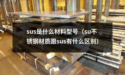 sus是什么材料型號(hào)（su不銹鋼材質(zhì)跟sus有什么區(qū)別）