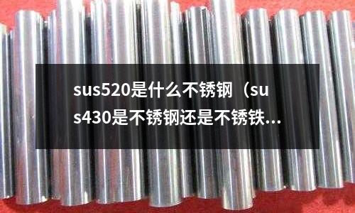 sus520是什么不銹鋼（sus430是不銹鋼還是不銹鐵）