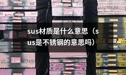 sus材質(zhì)是什么意思（sus是不銹鋼的意思嗎）