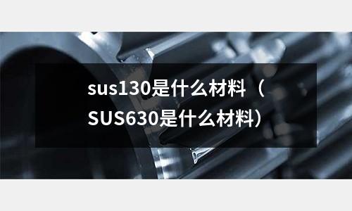 sus130是什么材料（SUS630是什么材料）