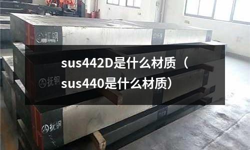 sus442D是什么材質(zhì)（sus440是什么材質(zhì)）