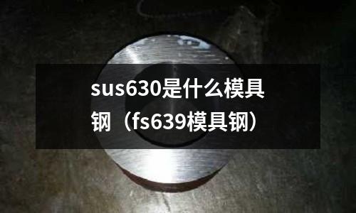 sus630是什么模具鋼（fs639模具鋼）