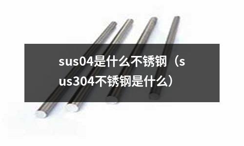 sus04是什么不銹鋼（sus304不銹鋼是什么）