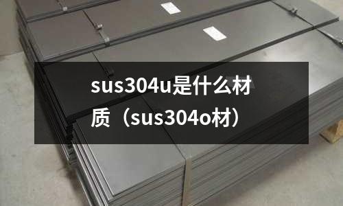 sus304u是什么材質(zhì)（sus304o材）