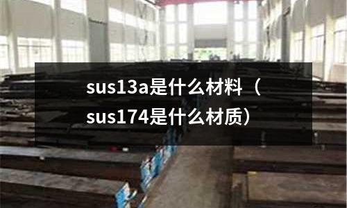 sus13a是什么材料（sus174是什么材質(zhì)）