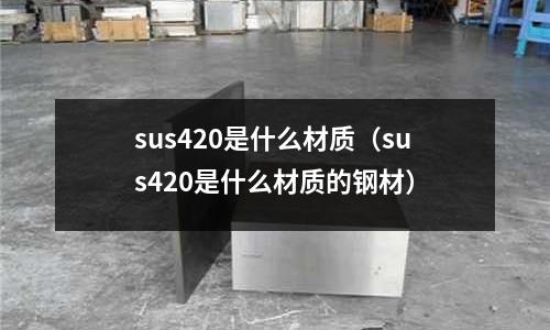 sus420是什么材質(zhì)（sus420是什么材質(zhì)的鋼材）