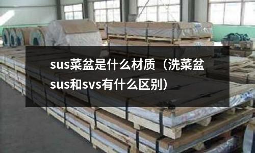 sus菜盆是什么材質(zhì)（洗菜盆sus和svs有什么區(qū)別）