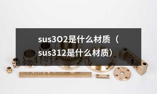 sus3O2是什么材質(zhì)（sus312是什么材質(zhì)）