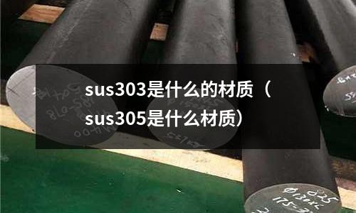 sus303是什么的材質(zhì)（sus305是什么材質(zhì)）