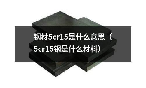 鋼材5cr15是什么意思（5cr15鋼是什么材料）