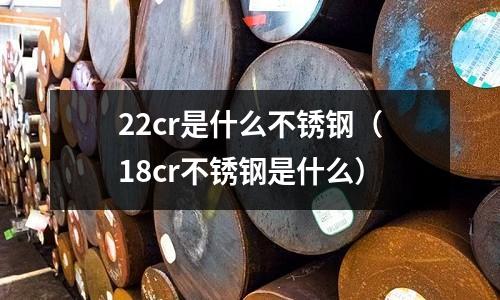 22cr是什么不銹鋼（18cr不銹鋼是什么）