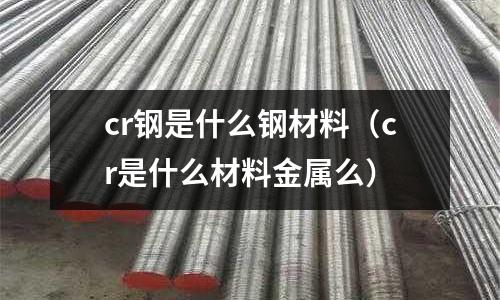 cr鋼是什么鋼材料（cr是什么材料金屬么）