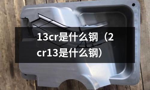 13cr是什么鋼（2cr13是什么鋼）