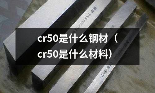 cr50是什么鋼材（cr50是什么材料）