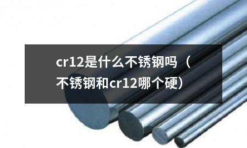 cr12是什么不銹鋼嗎（不銹鋼和cr12哪個硬）