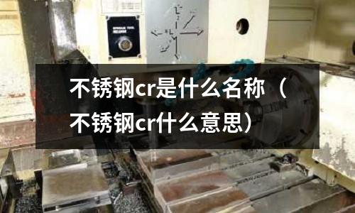 不銹鋼cr是什么名稱（不銹鋼cr什么意思）