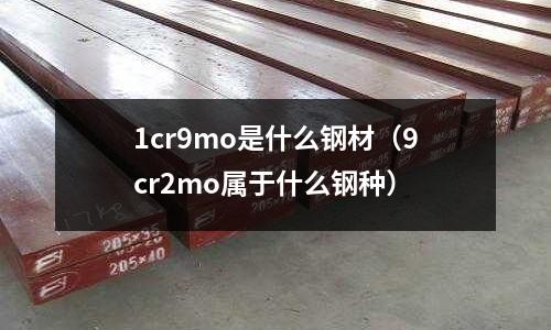 1cr9mo是什么鋼材（9cr2mo屬于什么鋼種）